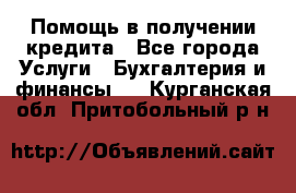 Помощь в получении кредита - Все города Услуги » Бухгалтерия и финансы   . Курганская обл.,Притобольный р-н